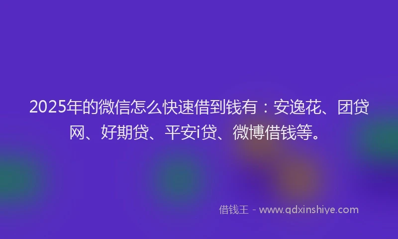 2025年的微信怎么快速借到钱有：安逸花、团贷网、好期贷、平安i贷、微博借钱等。