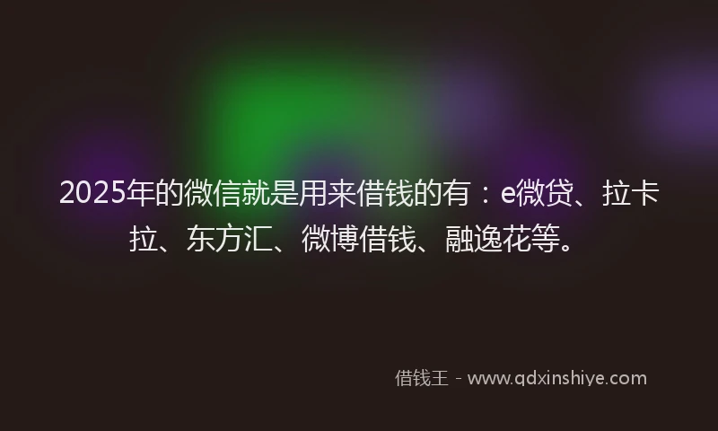 2025年的微信就是用来借钱的有：e微贷、拉卡拉、东方汇、微博借钱、融逸花等。