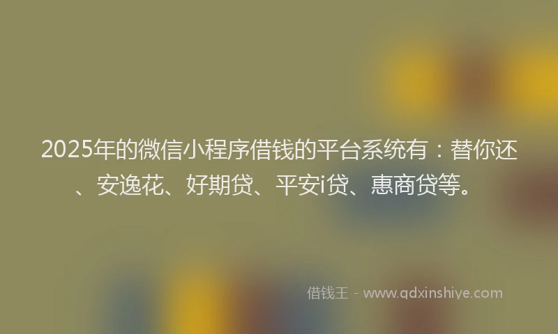 2025年的微信小程序借钱的平台系统有：替你还、安逸花、好期贷、平安i贷、惠商贷等。