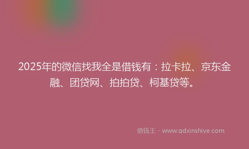 2025年的微信找我全是借钱有：拉卡拉、京东金融、团贷网、拍拍贷、柯基贷等。