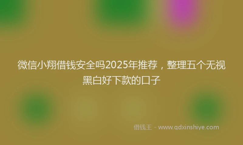 微信小翔借钱安全吗2025年推荐，整理五个无视黑白好下款的口子