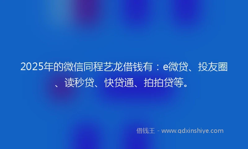 2025年的微信同程艺龙借钱有：e微贷、投友圈、读秒贷、快贷通、拍拍贷等。