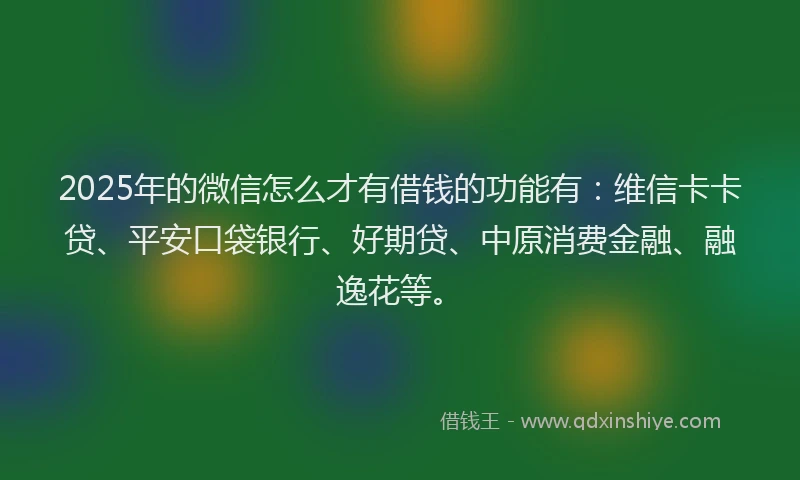 2025年的微信怎么才有借钱的功能有：维信卡卡贷、平安口袋银行、好期贷、中原消费金融、融逸花等。
