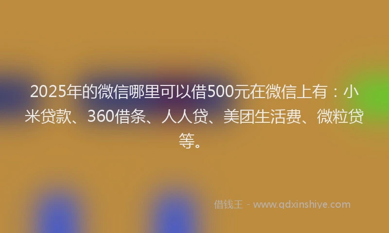 2025年的微信哪里可以借500元在微信上有：小米贷款、360借条、人人贷、美团生活费、微粒贷等。