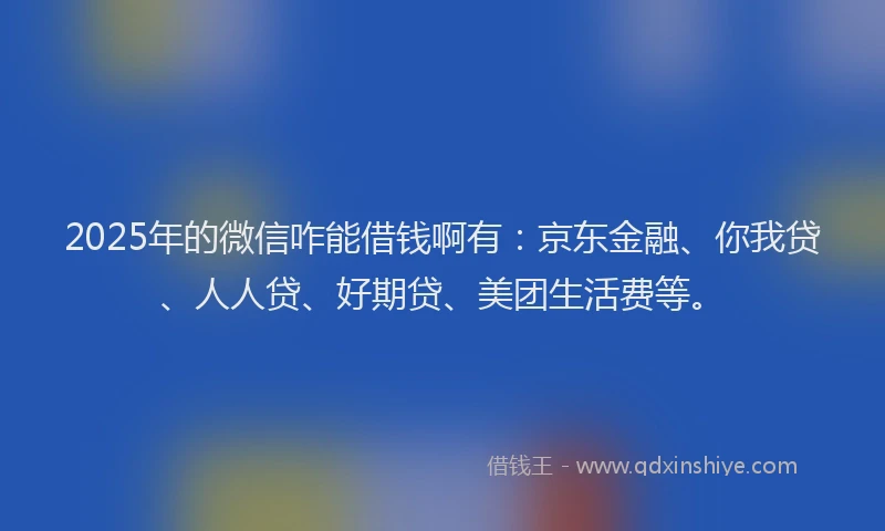 2025年的微信咋能借钱啊有：京东金融、你我贷、人人贷、好期贷、美团生活费等。