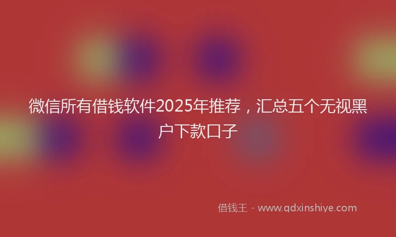 微信所有借钱软件2025年推荐，汇总五个无视黑户下款口子