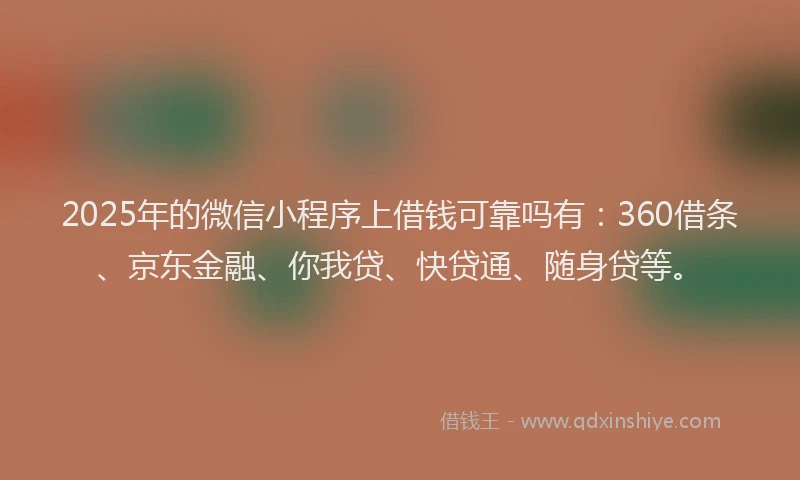 2025年的微信小程序上借钱可靠吗有：360借条、京东金融、你我贷、快贷通、随身贷等。