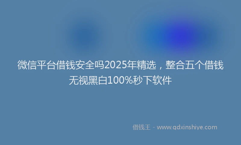 微信平台借钱安全吗2025年精选，整合五个借钱无视黑白100%秒下软件