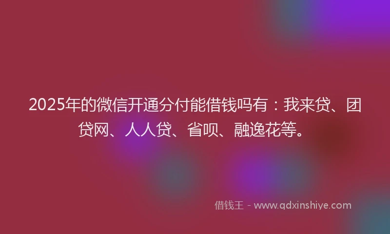 2025年的微信开通分付能借钱吗有：我来贷、团贷网、人人贷、省呗、融逸花等。