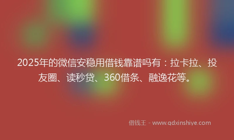 2025年的微信安稳用借钱靠谱吗有：拉卡拉、投友圈、读秒贷、360借条、融逸花等。