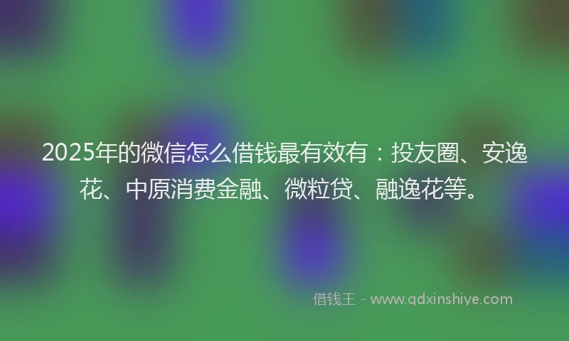 2025年的微信怎么借钱最有效有：投友圈、安逸花、中原消费金融、微粒贷、融逸花等。