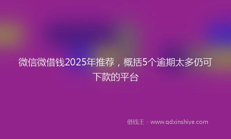 微信微借钱2025年推荐，概括5个逾期太多仍可下款的平台