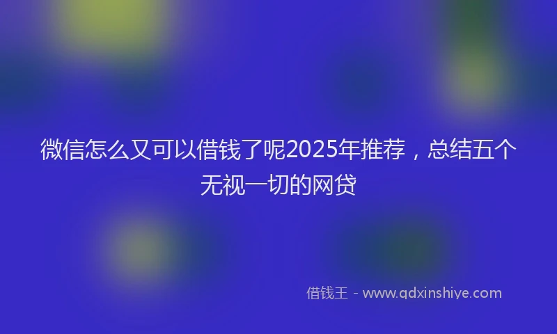微信怎么又可以借钱了呢2025年推荐，总结五个无视一切的网贷