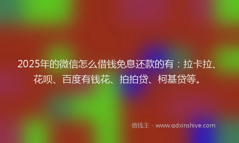 2025年的微信怎么借钱免息还款的有：拉卡拉、花呗、百度有钱花、拍拍贷、柯基贷等。