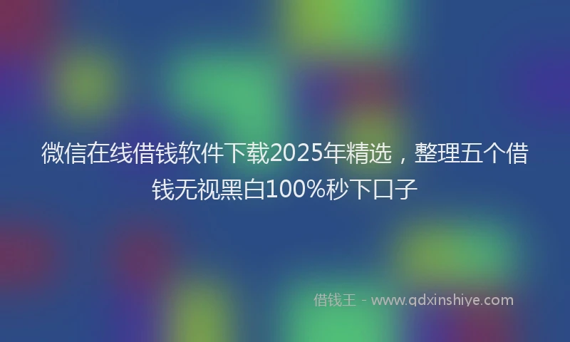 微信在线借钱软件下载2025年精选，整理五个借钱无视黑白100%秒下口子