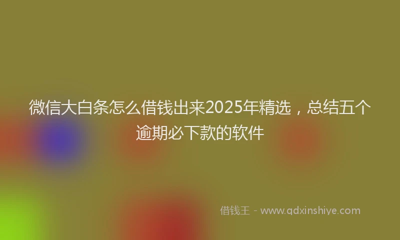 微信大白条怎么借钱出来2025年精选，总结五个逾期必下款的软件