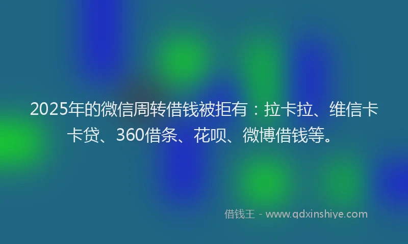 2025年的微信周转借钱被拒有：拉卡拉、维信卡卡贷、360借条、花呗、微博借钱等。