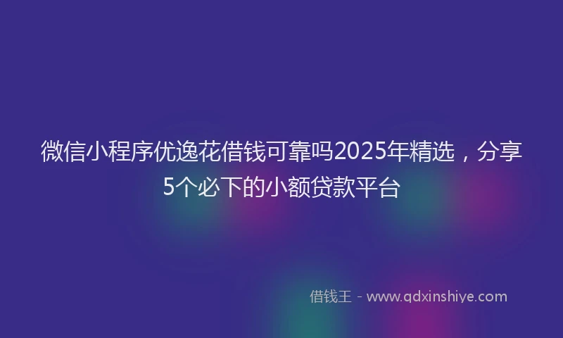 微信小程序优逸花借钱可靠吗2025年精选，分享5个必下的小额贷款平台
