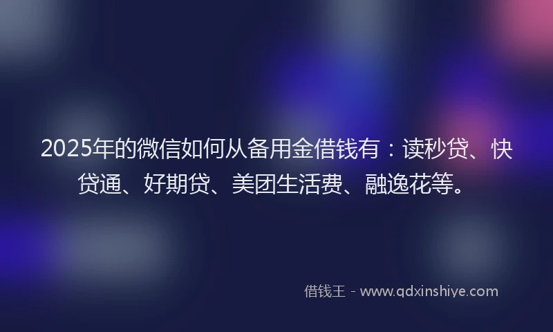 2025年的微信如何从备用金借钱有：读秒贷、快贷通、好期贷、美团生活费、融逸花等。
