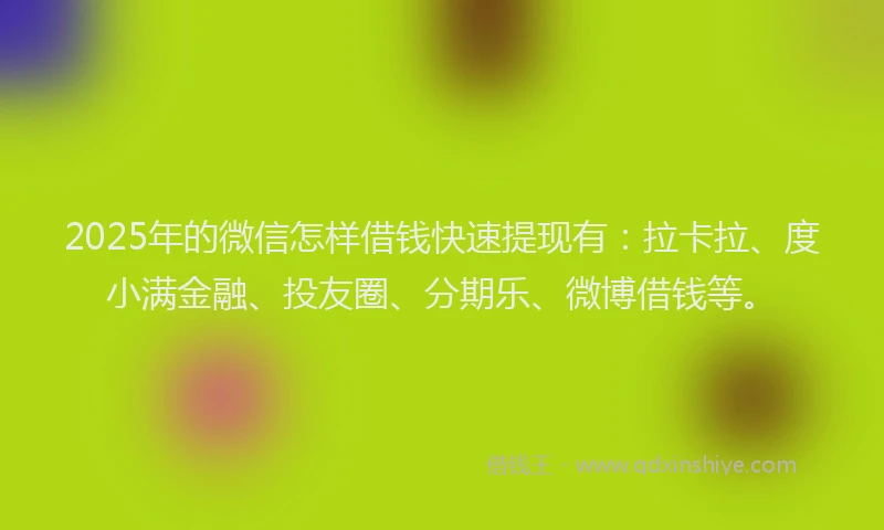 2025年的微信怎样借钱快速提现有：拉卡拉、度小满金融、投友圈、分期乐、微博借钱等。