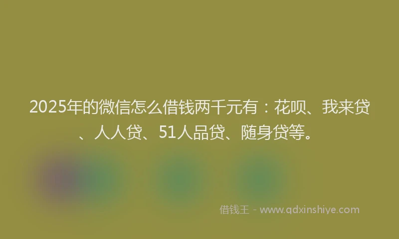 2025年的微信怎么借钱两千元有：花呗、我来贷、人人贷、51人品贷、随身贷等。