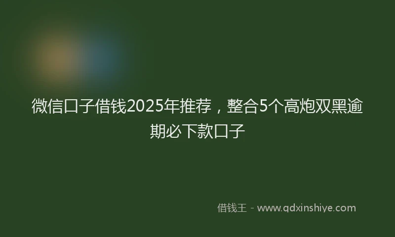 微信口子借钱2025年推荐，整合5个高炮双黑逾期必下款口子