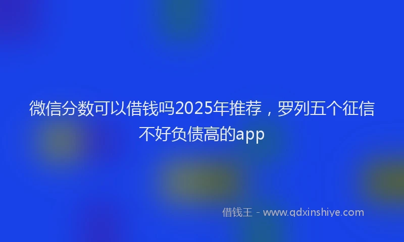 微信分数可以借钱吗2025年推荐，罗列五个征信不好负债高的app