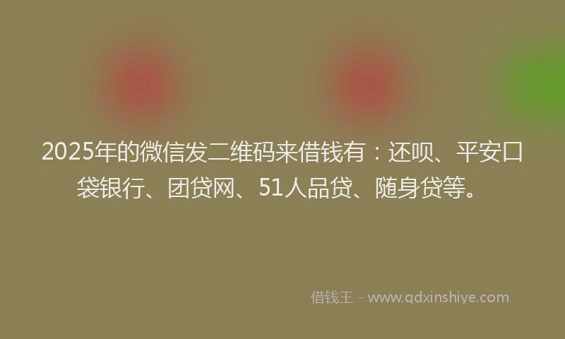2025年的微信发二维码来借钱有：还呗、平安口袋银行、团贷网、51人品贷、随身贷等。