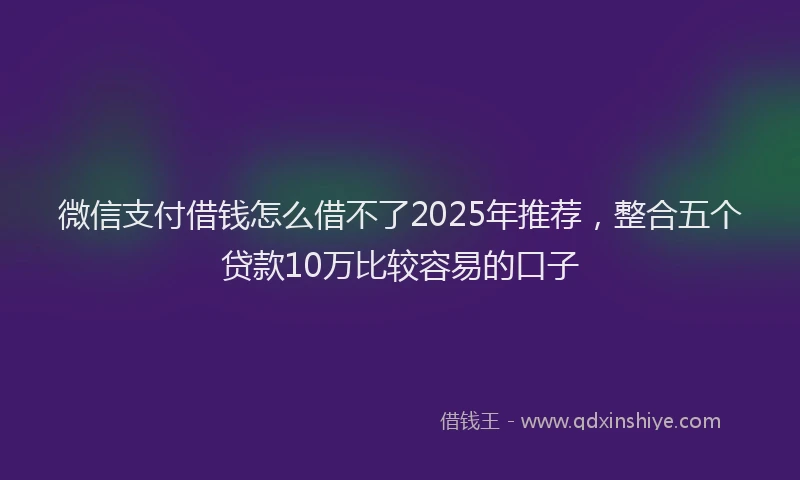 微信支付借钱怎么借不了2025年推荐，整合五个贷款10万比较容易的口子