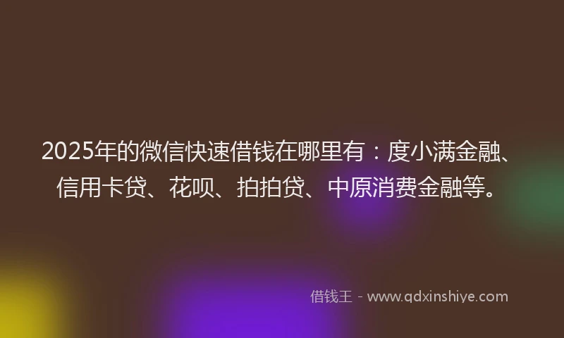 2025年的微信快速借钱在哪里有：度小满金融、信用卡贷、花呗、拍拍贷、中原消费金融等。