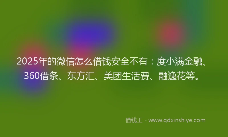 2025年的微信怎么借钱安全不有：度小满金融、360借条、东方汇、美团生活费、融逸花等。