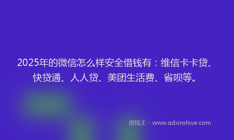 2025年的微信怎么样安全借钱有：维信卡卡贷、快贷通、人人贷、美团生活费、省呗等。