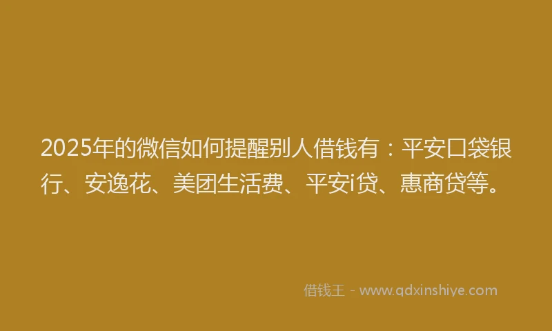 2025年的微信如何提醒别人借钱有：平安口袋银行、安逸花、美团生活费、平安i贷、惠商贷等。