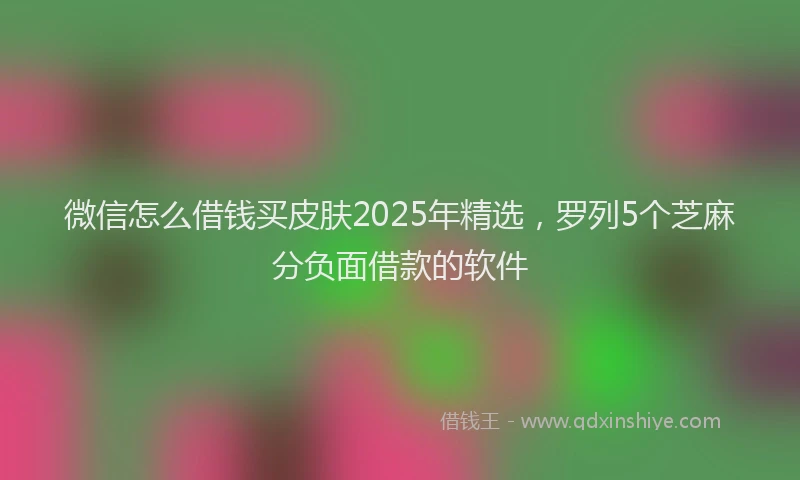 微信怎么借钱买皮肤2025年精选，罗列5个芝麻分负面借款的软件