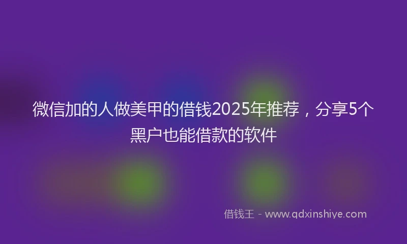 微信加的人做美甲的借钱2025年推荐，分享5个黑户也能借款的软件