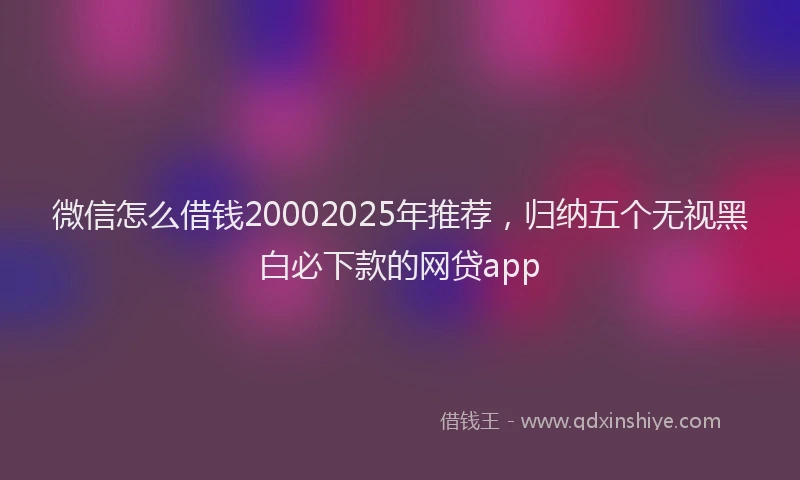 微信怎么借钱20002025年推荐，归纳五个无视黑白必下款的网贷app