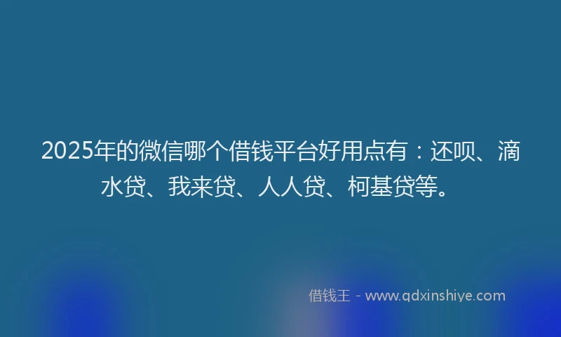 2025年的微信哪个借钱平台好用点有：还呗、滴水贷、我来贷、人人贷、柯基贷等。