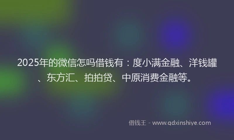 2025年的微信怎吗借钱有：度小满金融、洋钱罐、东方汇、拍拍贷、中原消费金融等。