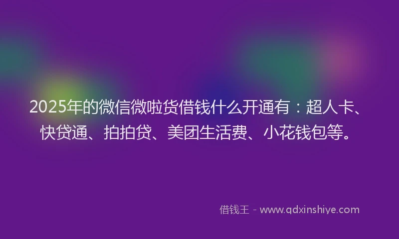 2025年的微信微啦货借钱什么开通有：超人卡、快贷通、拍拍贷、美团生活费、小花钱包等。