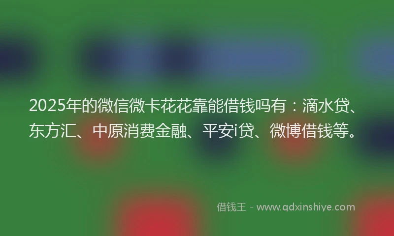 2025年的微信微卡花花靠能借钱吗有：滴水贷、东方汇、中原消费金融、平安i贷、微博借钱等。
