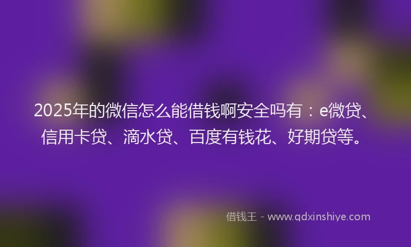 2025年的微信怎么能借钱啊安全吗有：e微贷、信用卡贷、滴水贷、百度有钱花、好期贷等。
