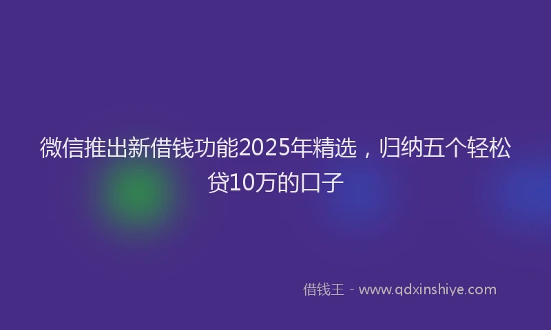 微信推出新借钱功能2025年精选，归纳五个轻松贷10万的口子