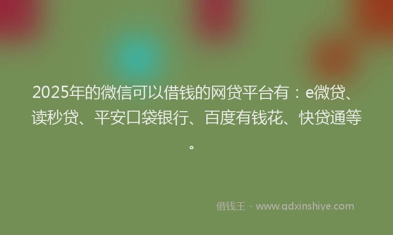 2025年的微信可以借钱的网贷平台有：e微贷、读秒贷、平安口袋银行、百度有钱花、快贷通等。