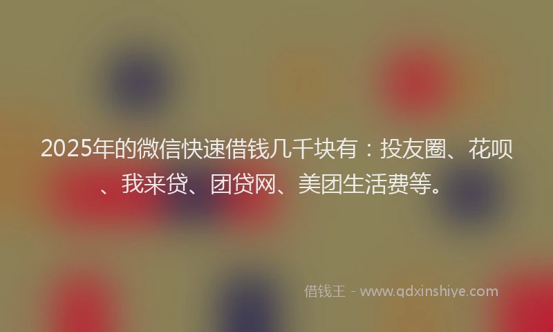 2025年的微信快速借钱几千块有：投友圈、花呗、我来贷、团贷网、美团生活费等。
