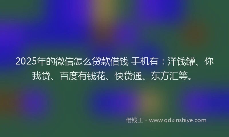 2025年的微信怎么贷款借钱 手机有：洋钱罐、你我贷、百度有钱花、快贷通、东方汇等。