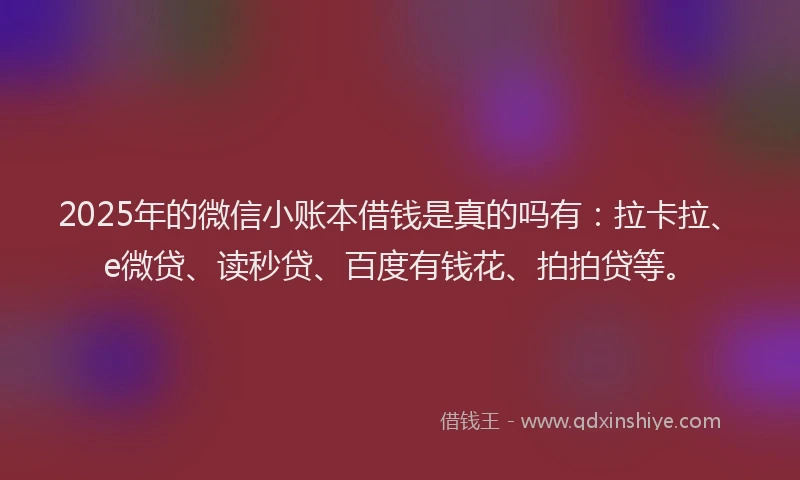 2025年的微信小账本借钱是真的吗有：拉卡拉、e微贷、读秒贷、百度有钱花、拍拍贷等。