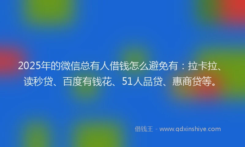 2025年的微信总有人借钱怎么避免有：拉卡拉、读秒贷、百度有钱花、51人品贷、惠商贷等。