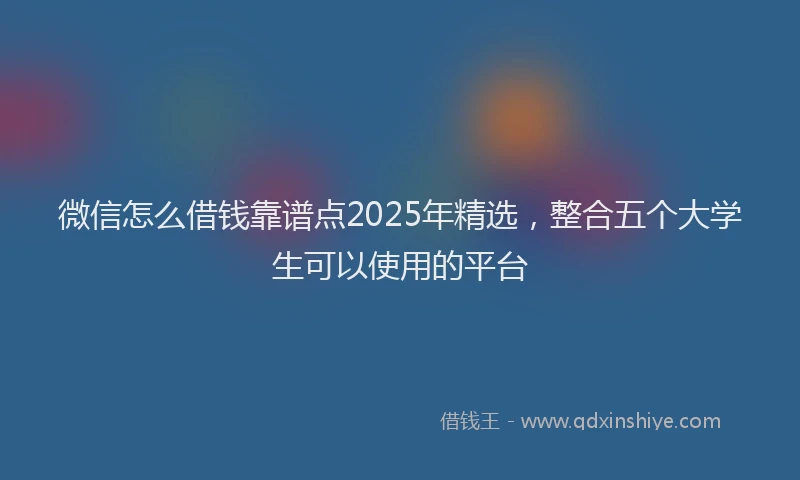 微信怎么借钱靠谱点2025年精选，整合五个大学生可以使用的平台