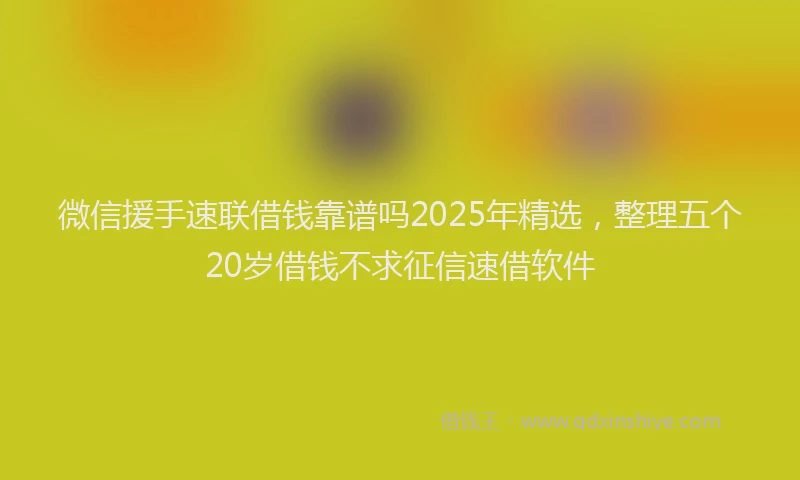 微信援手速联借钱靠谱吗2025年精选，整理五个20岁借钱不求征信速借软件