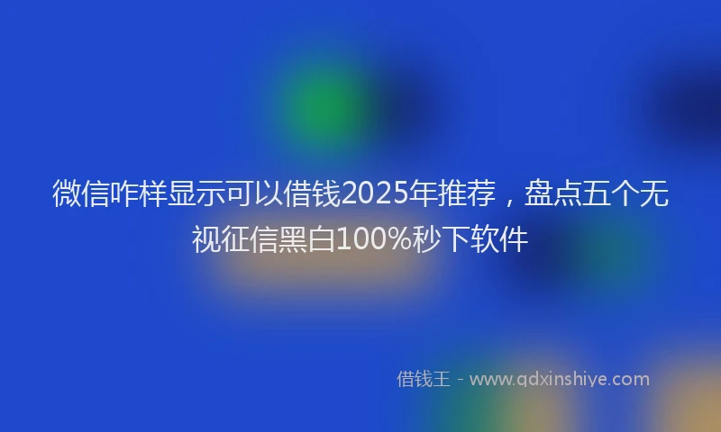 微信咋样显示可以借钱2025年推荐，盘点五个无视征信黑白100%秒下软件